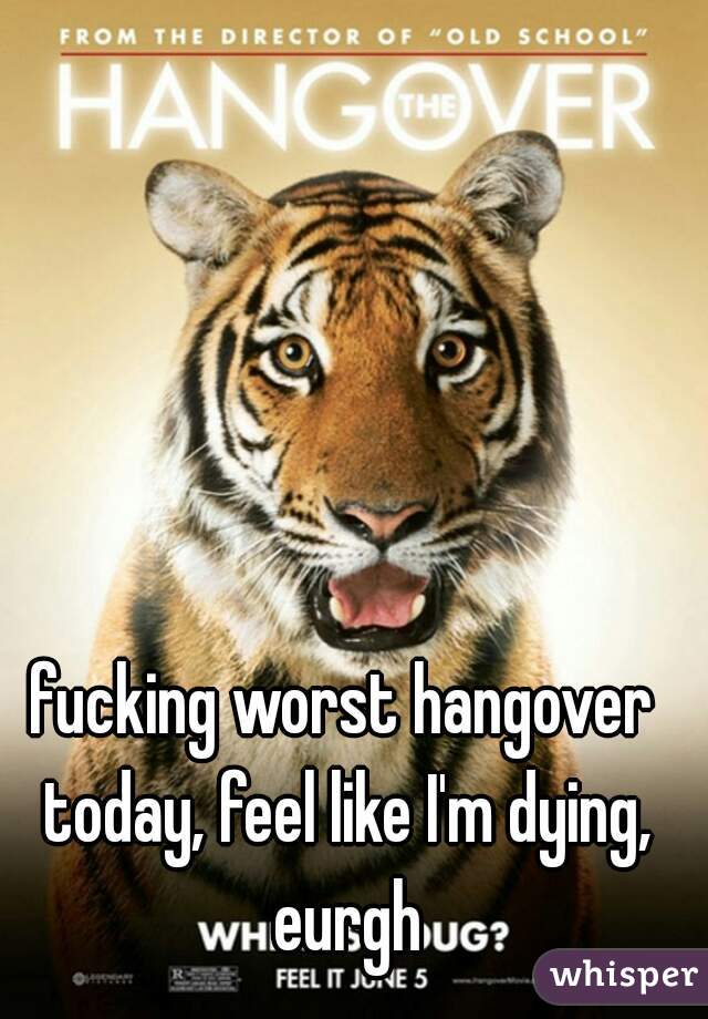 fucking worst hangover today, feel like I'm dying, eurgh