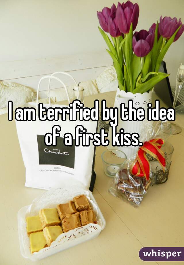 I am terrified by the idea of a first kiss.
 