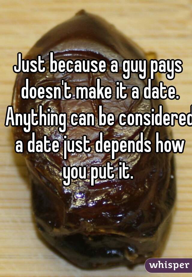 Just because a guy pays doesn't make it a date. Anything can be considered a date just depends how you put it. 