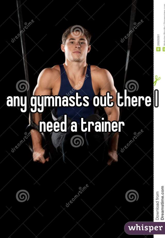 any gymnasts out there I need a trainer 