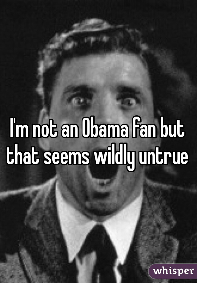 I'm not an Obama fan but that seems wildly untrue