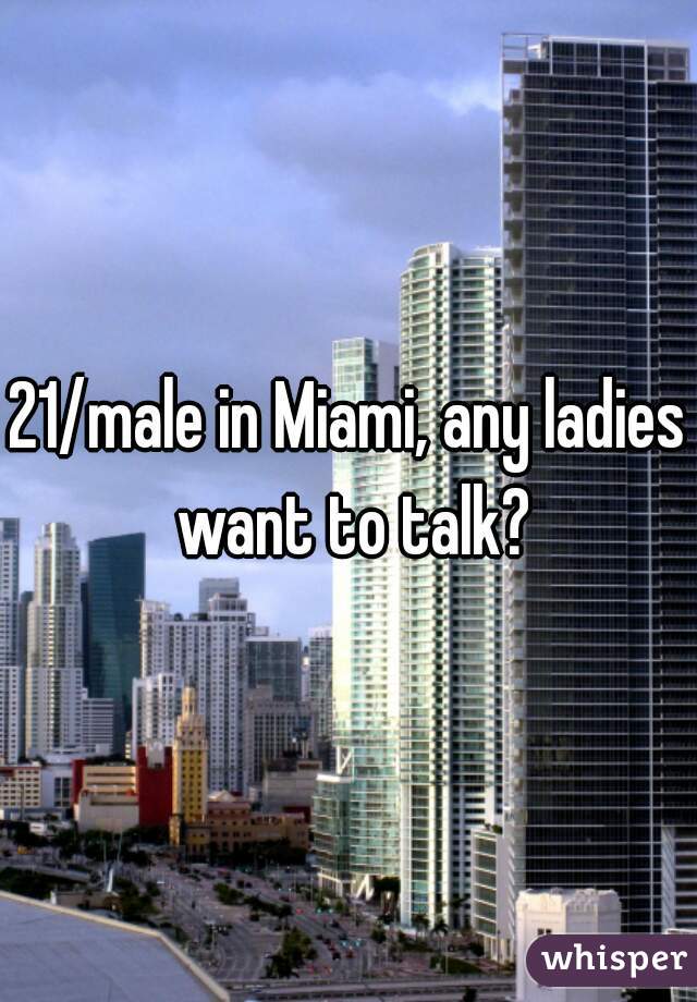 21/male in Miami, any ladies want to talk?