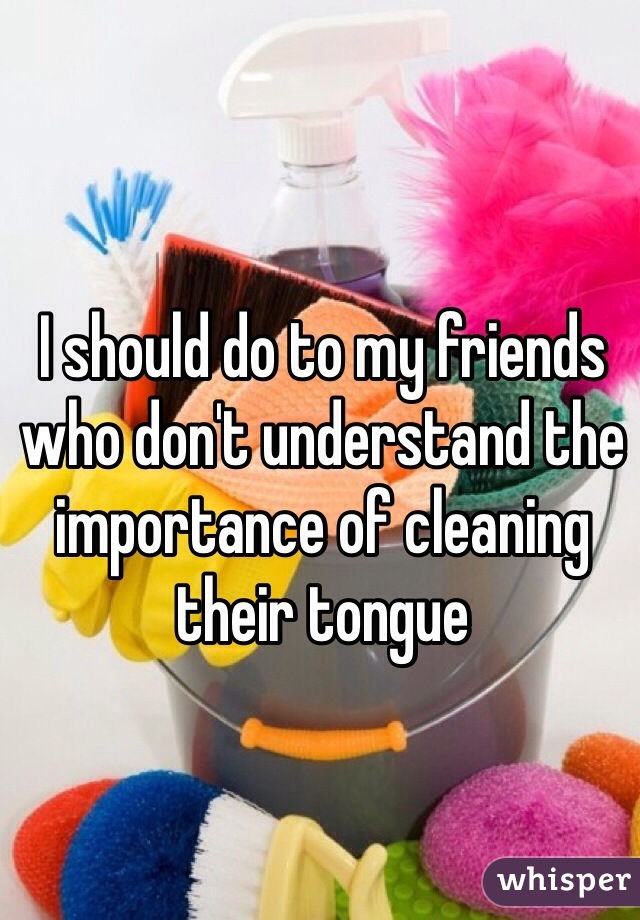 I should do to my friends who don't understand the importance of cleaning their tongue