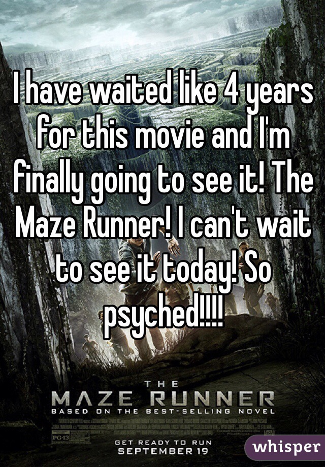I have waited like 4 years for this movie and I'm finally going to see it! The Maze Runner! I can't wait to see it today! So psyched!!!!