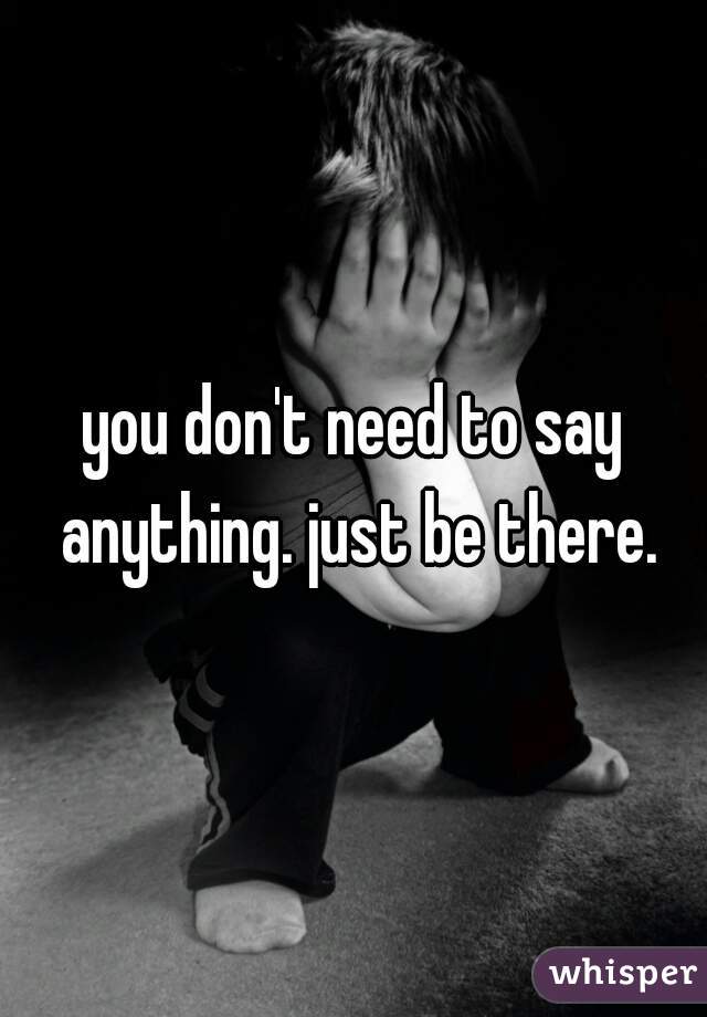 you don't need to say anything. just be there.