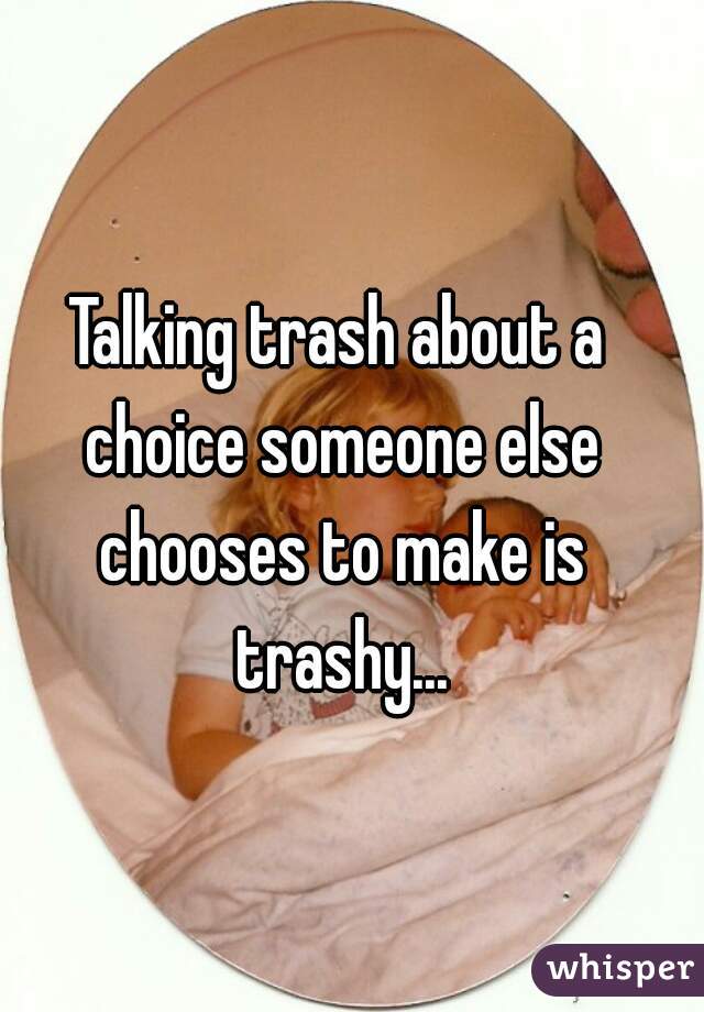 Talking trash about a choice someone else chooses to make is trashy...