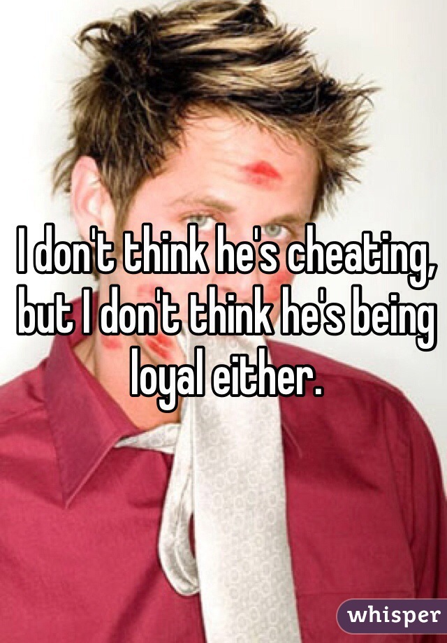 I don't think he's cheating, but I don't think he's being loyal either. 