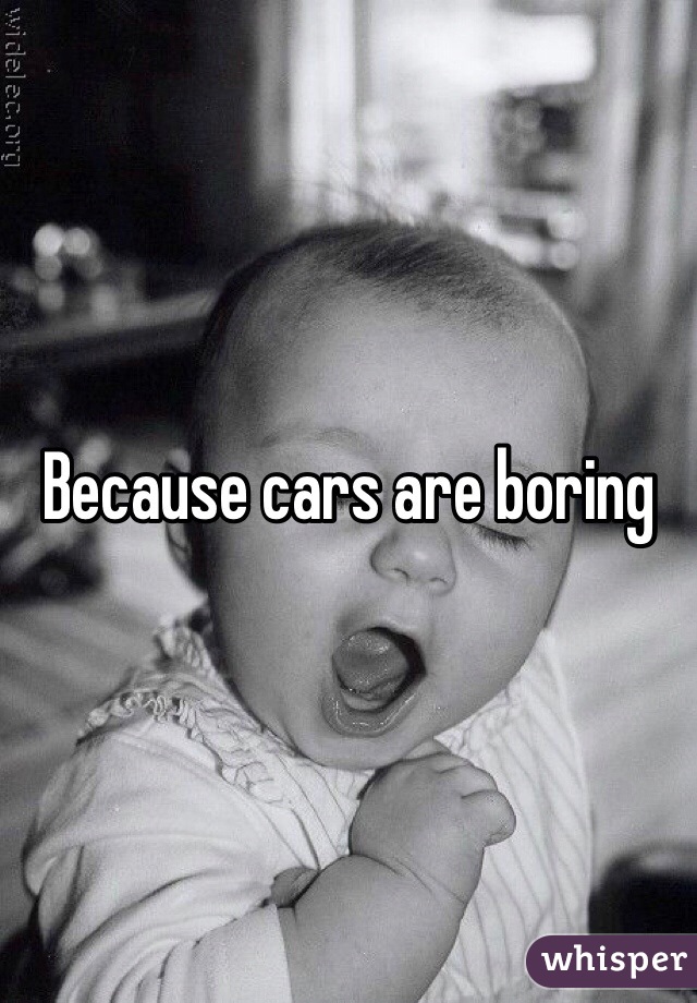 Because cars are boring