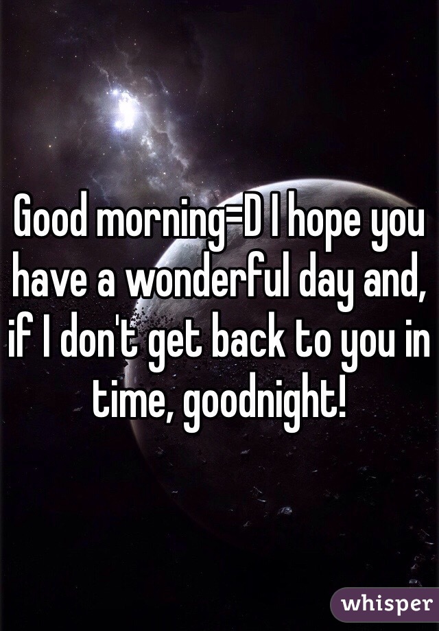 Good morning=D I hope you have a wonderful day and, if I don't get back to you in time, goodnight!