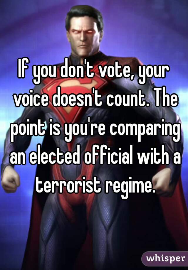 If you don't vote, your voice doesn't count. The point is you're comparing an elected official with a terrorist regime.