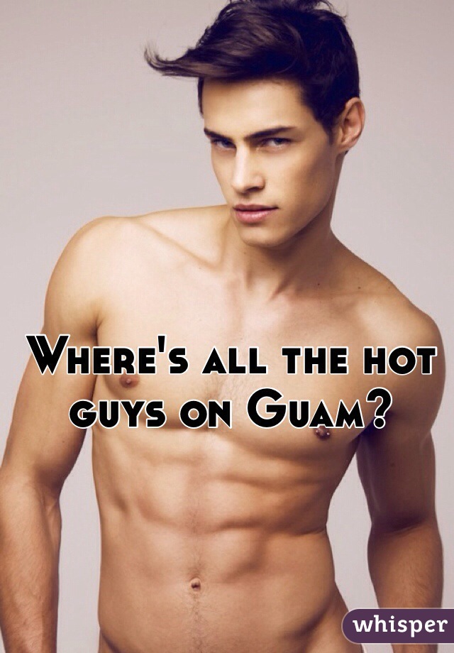 Where's all the hot guys on Guam? 