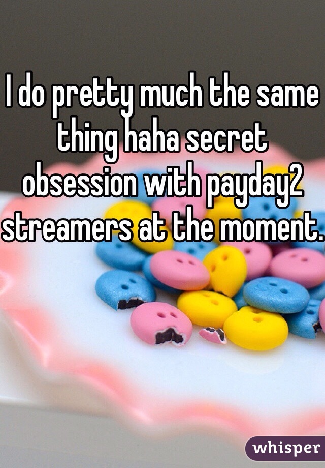 I do pretty much the same thing haha secret obsession with payday2 streamers at the moment.