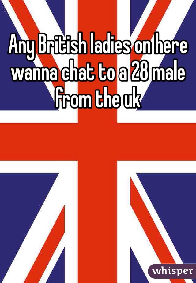 Any British ladies on here wanna chat to a 28 male from the uk 