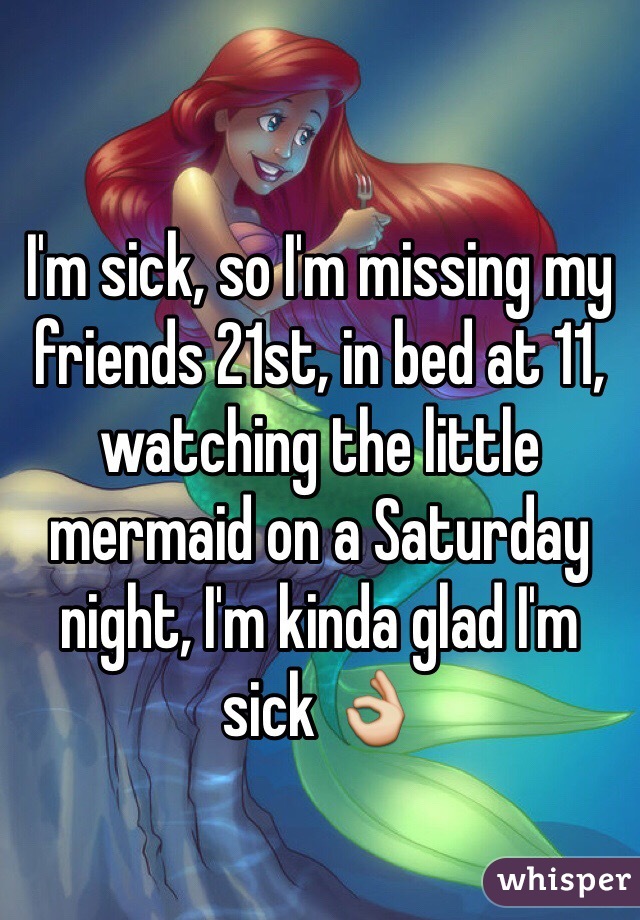 I'm sick, so I'm missing my friends 21st, in bed at 11, watching the little mermaid on a Saturday night, I'm kinda glad I'm sick 👌