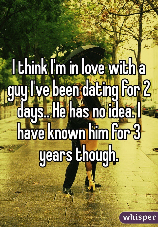 I think I'm in love with a guy I've been dating for 2 days.. He has no idea. I have known him for 3 years though.