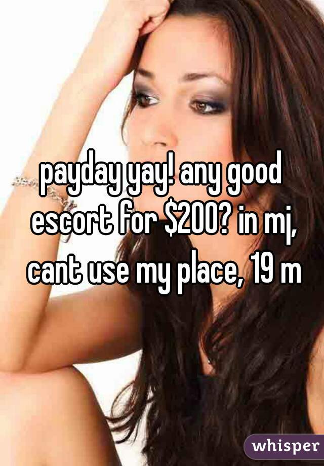 payday yay! any good escort for $200? in mj, cant use my place, 19 m