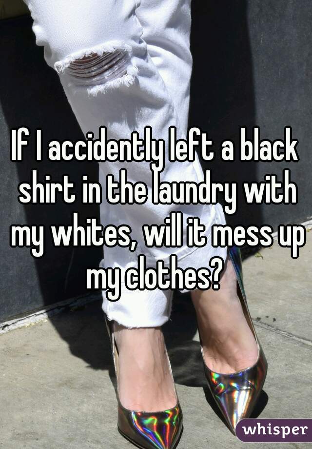 If I accidently left a black shirt in the laundry with my whites, will it mess up my clothes? 