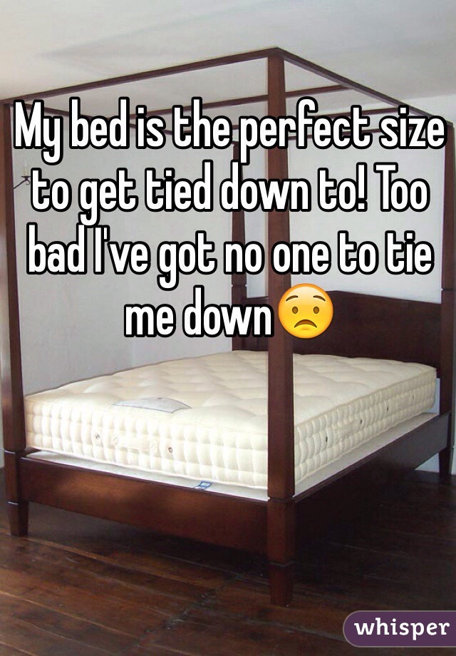 My bed is the perfect size to get tied down to! Too bad I've got no one to tie me down😟