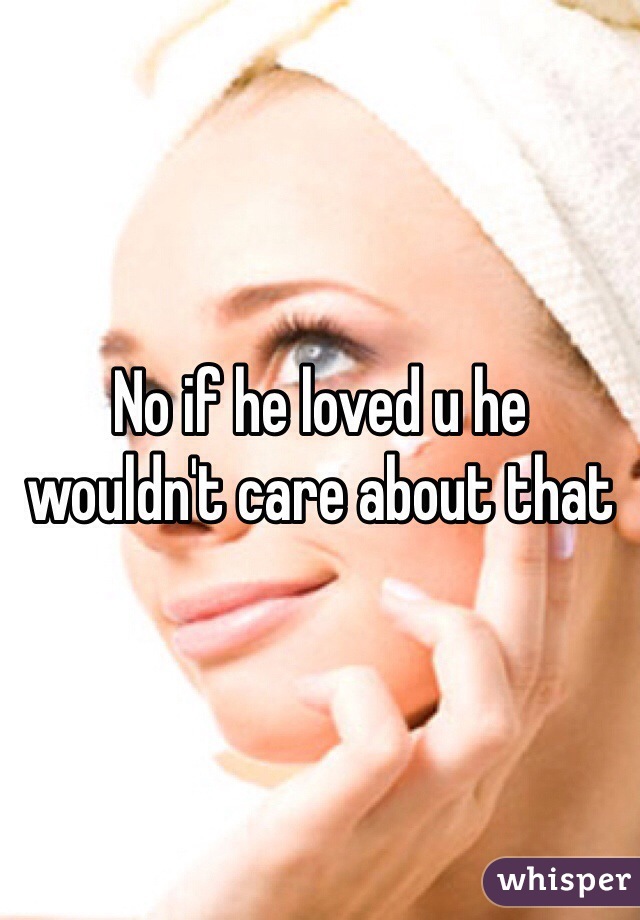 No if he loved u he wouldn't care about that