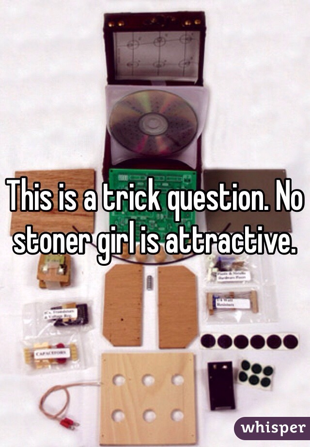 This is a trick question. No stoner girl is attractive. 