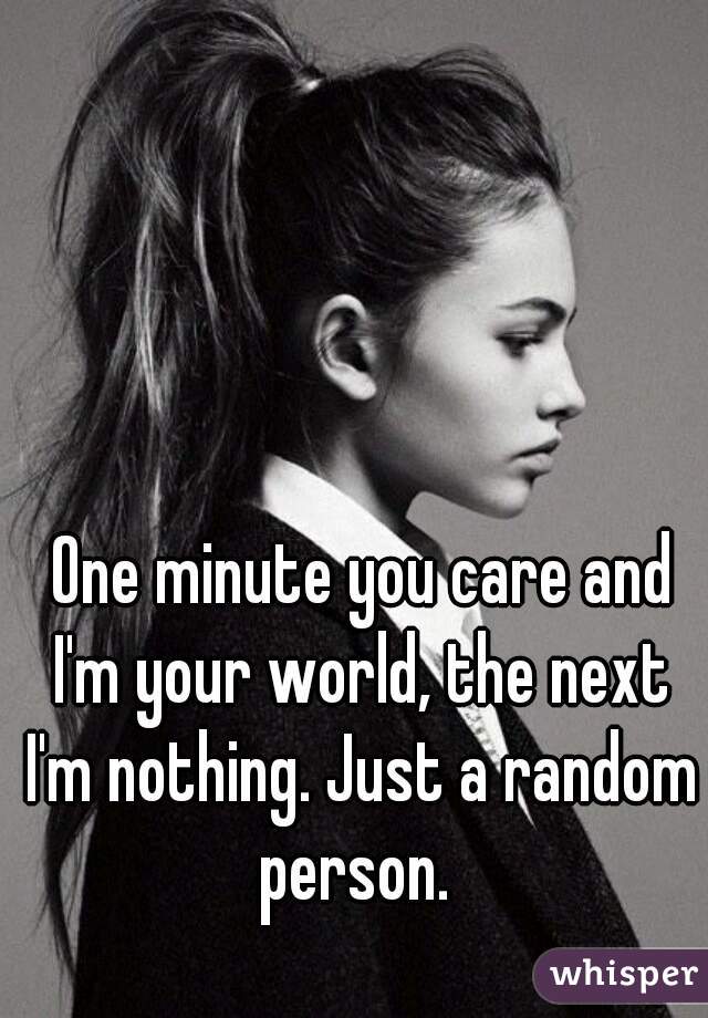 One minute you care and
 I'm your world, the next 
I'm nothing. Just a random person.  
