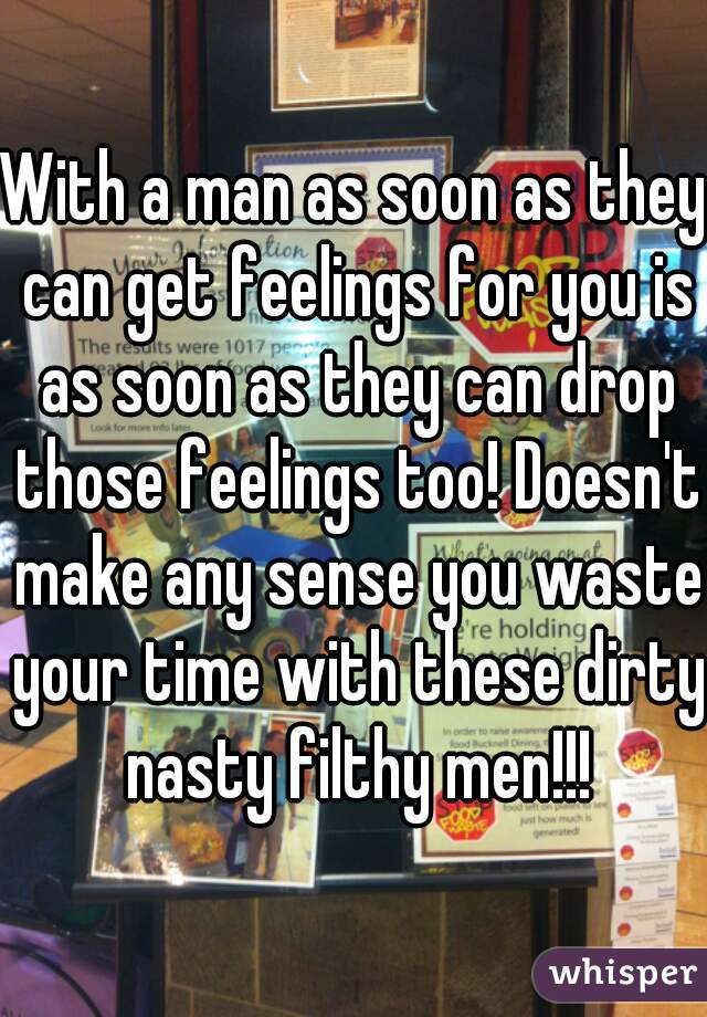 With a man as soon as they can get feelings for you is as soon as they can drop those feelings too! Doesn't make any sense you waste your time with these dirty nasty filthy men!!!