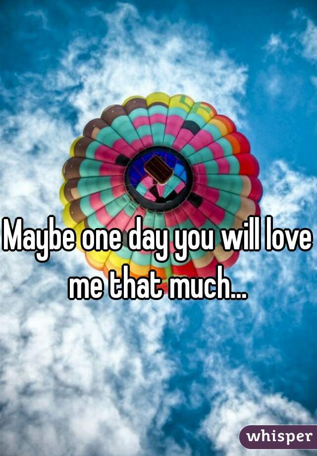 Maybe one day you will love me that much... 