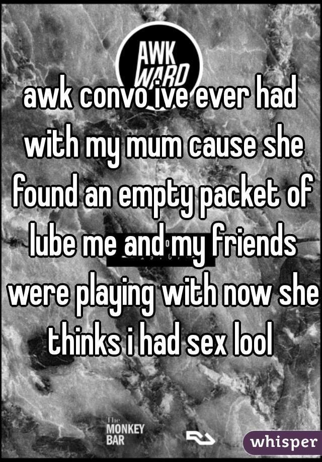 awk convo ive ever had with my mum cause she found an empty packet of lube me and my friends were playing with now she thinks i had sex lool 