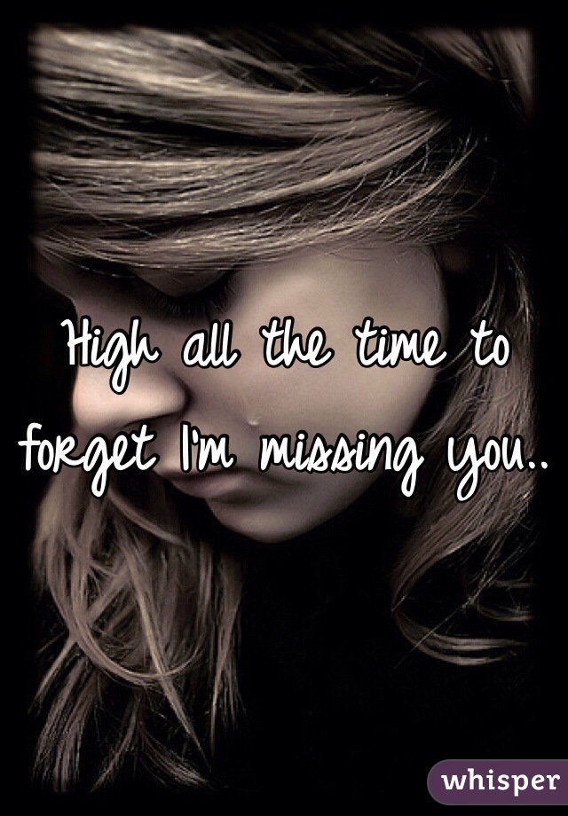 High all the time to forget I'm missing you..