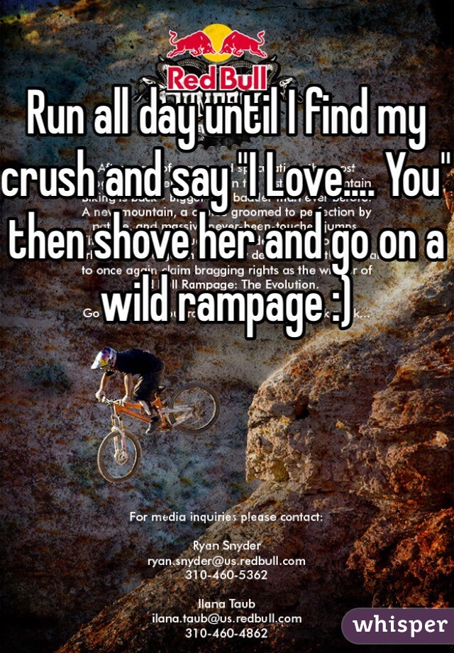Run all day until I find my crush and say "I Love.... You" then shove her and go on a wild rampage :)