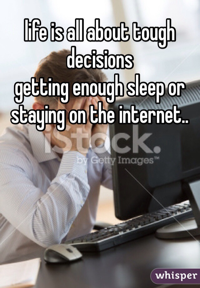 life is all about tough decisions
getting enough sleep or staying on the internet..