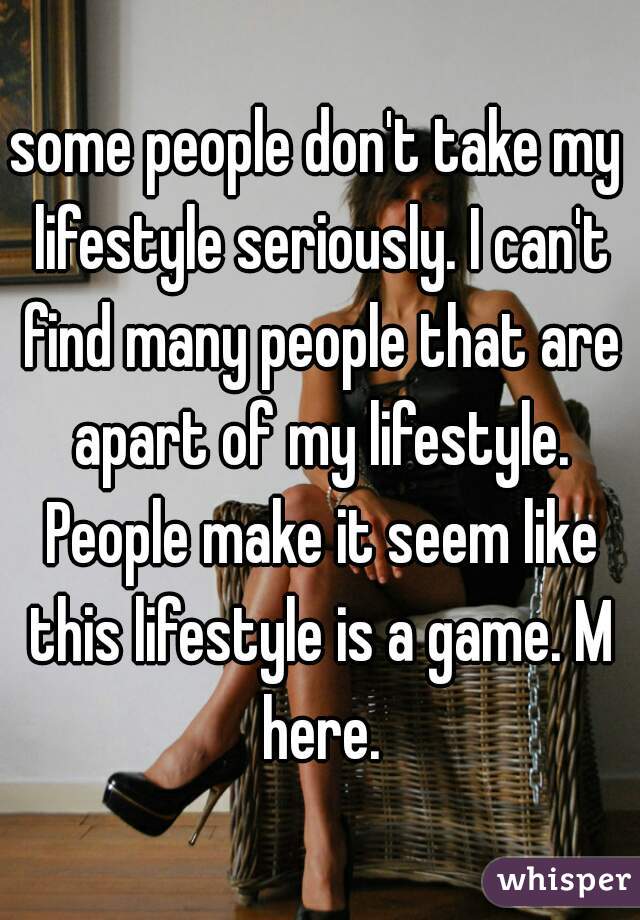 some people don't take my lifestyle seriously. I can't find many people that are apart of my lifestyle. People make it seem like this lifestyle is a game. M here.