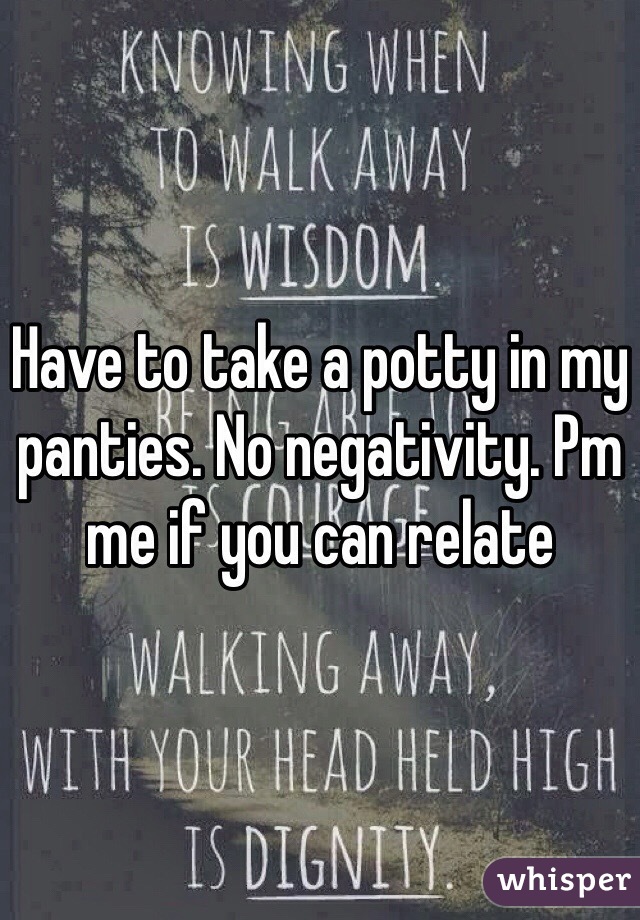 Have to take a potty in my panties. No negativity. Pm me if you can relate
