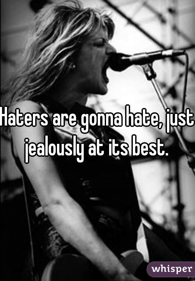 Haters are gonna hate, just jealously at its best. 