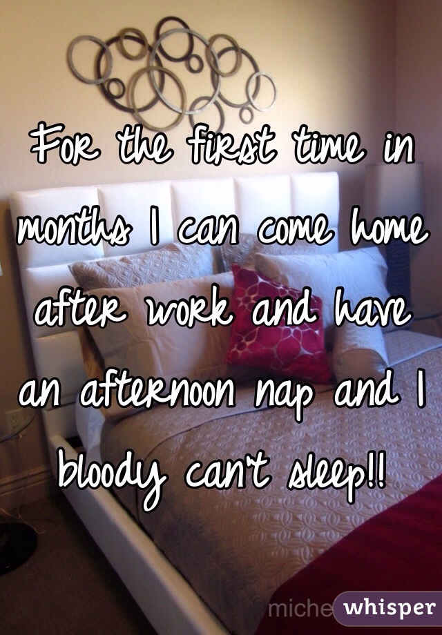 For the first time in months I can come home after work and have an afternoon nap and I bloody can't sleep!! 