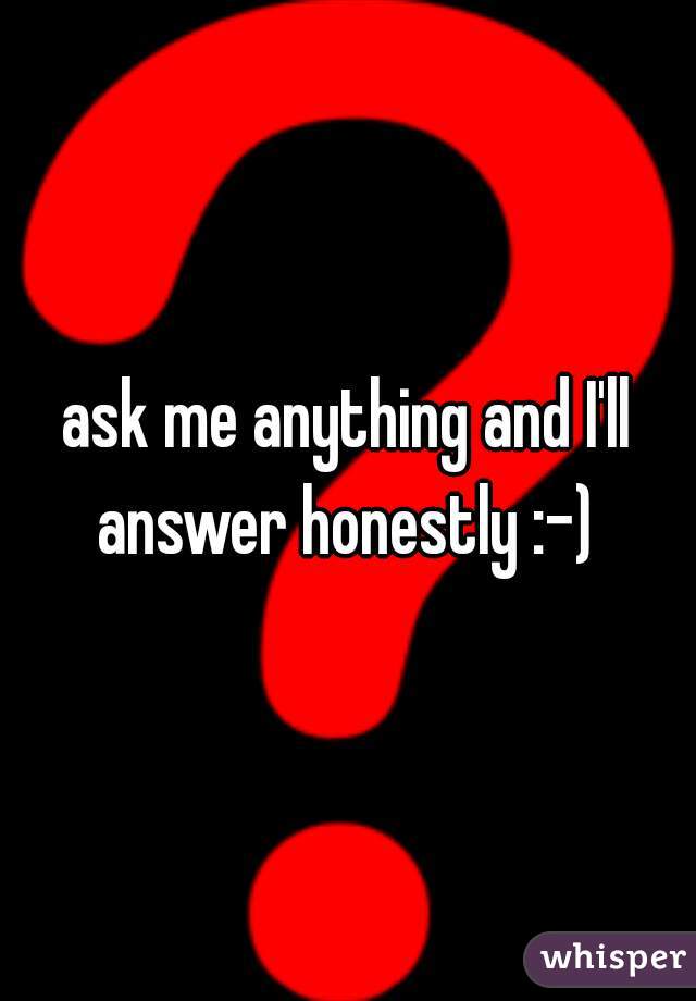 ask me anything and I'll answer honestly :-) 