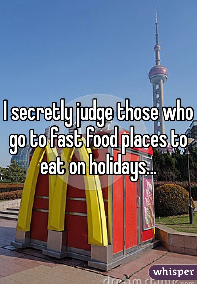 I secretly judge those who go to fast food places to eat on holidays... 