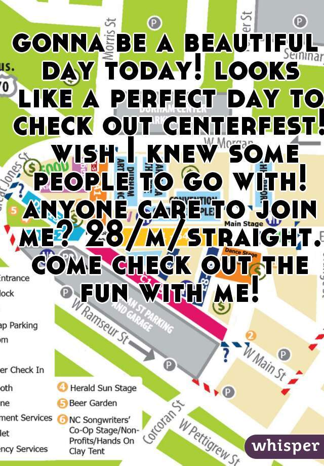 gonna be a beautiful day today! looks like a perfect day to check out centerfest!  wish I knew some people to go with! anyone care to join me? 28/m/straight. come check out the fun with me!