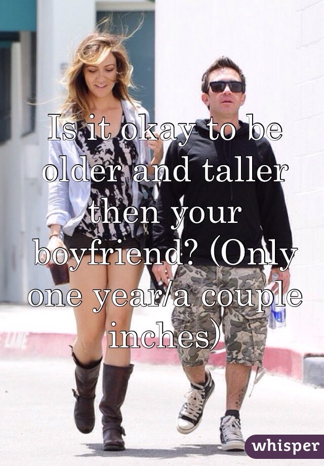 Is it okay to be older and taller then your boyfriend? (Only one year/a couple inches)