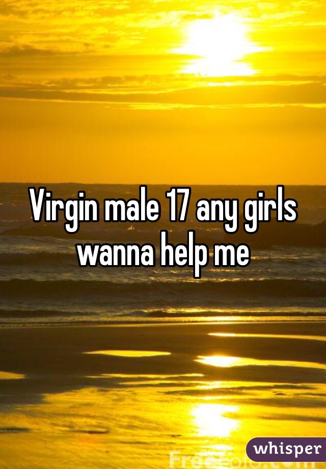 Virgin male 17 any girls wanna help me 