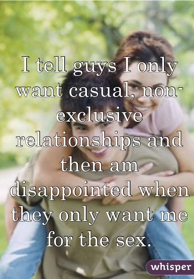 I tell guys I only want casual, non-exclusive relationships and then am disappointed when they only want me for the sex. 