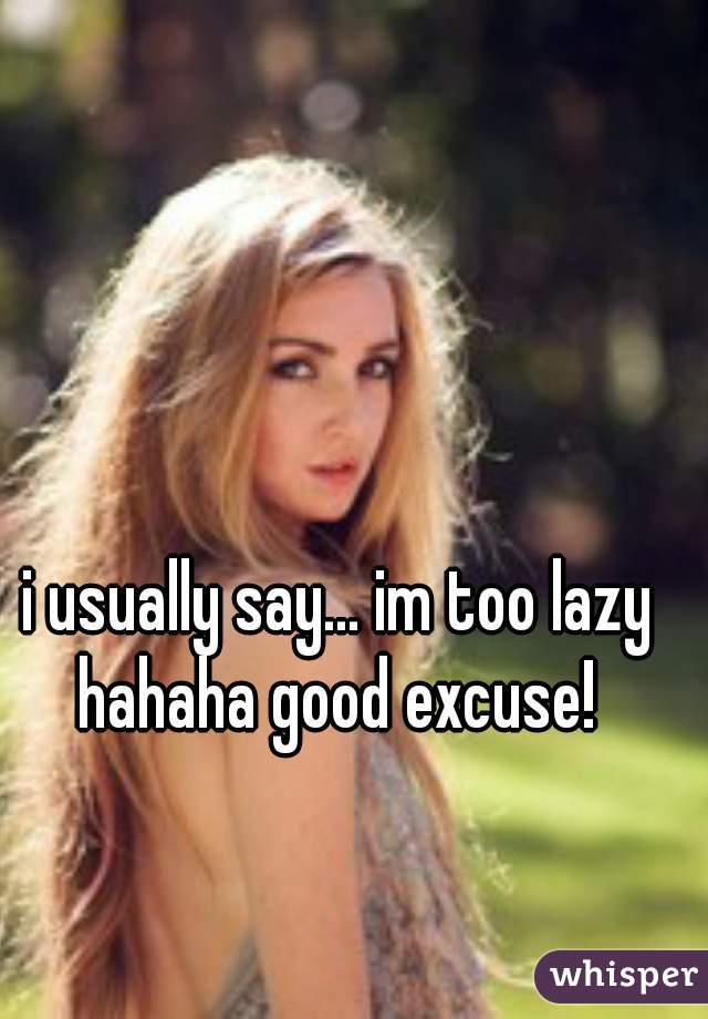 i usually say... im too lazy hahaha good excuse! 