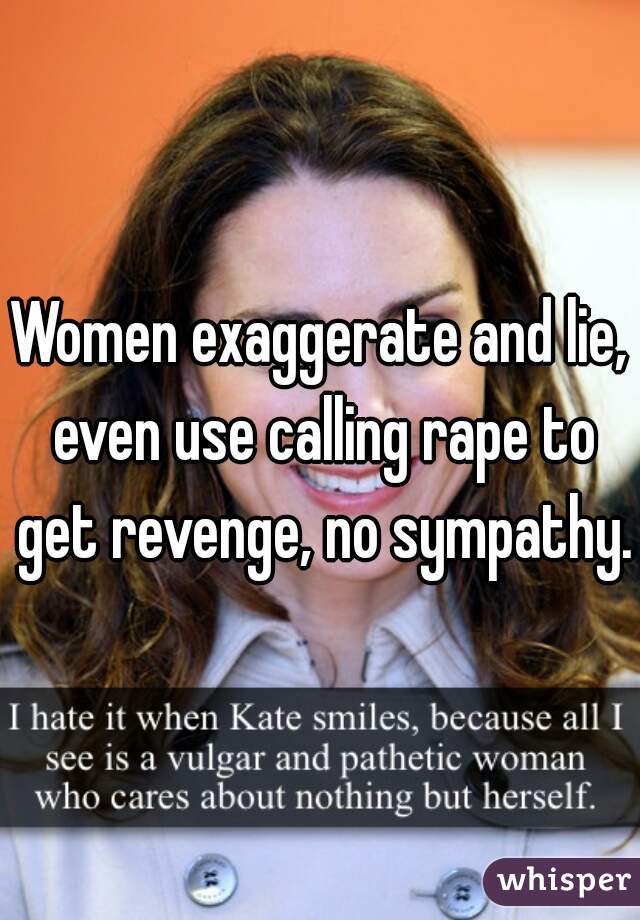 Women exaggerate and lie, even use calling rape to get revenge, no sympathy.