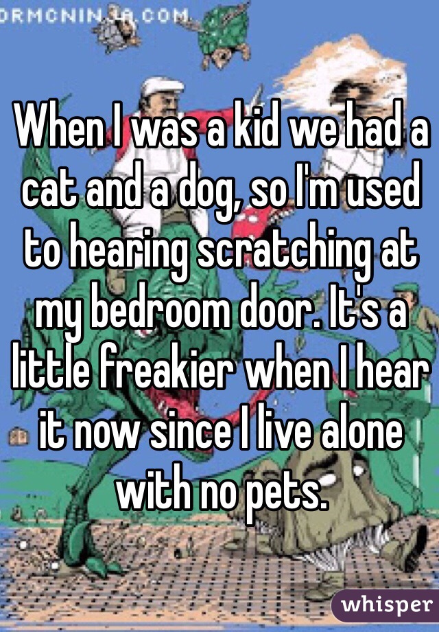When I was a kid we had a cat and a dog, so I'm used to hearing scratching at my bedroom door. It's a little freakier when I hear it now since I live alone with no pets.