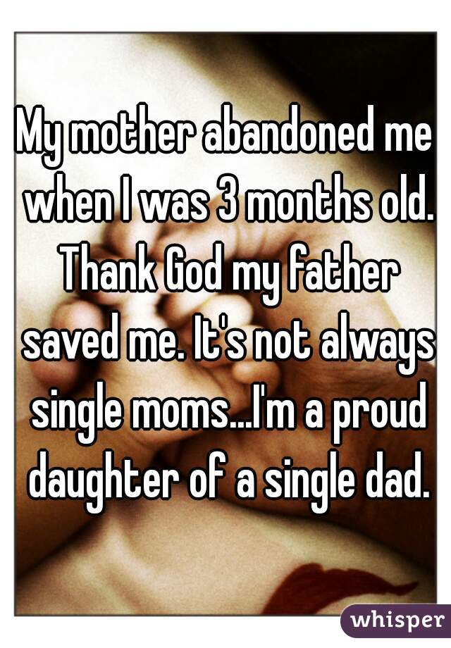 My mother abandoned me when I was 3 months old. Thank God my father saved me. It's not always single moms...I'm a proud daughter of a single dad.