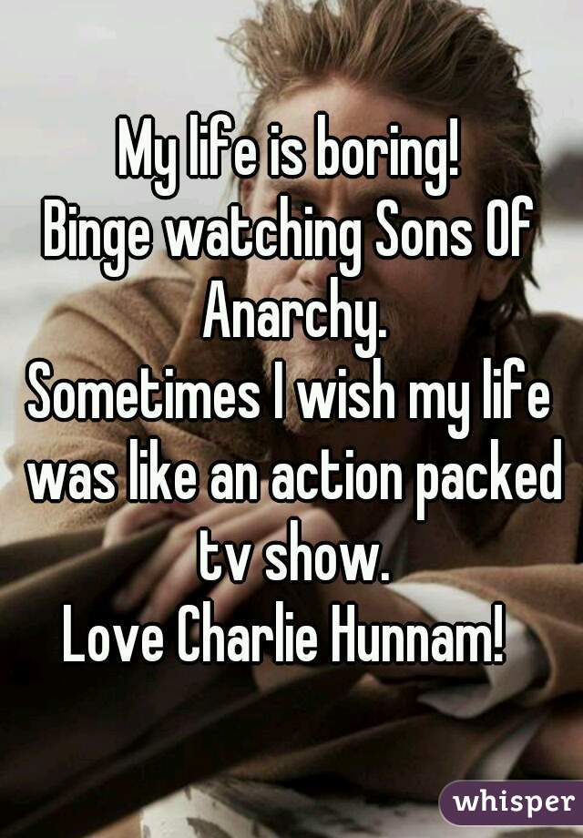 My life is boring!
Binge watching Sons Of Anarchy.
Sometimes I wish my life was like an action packed tv show.
Love Charlie Hunnam! 