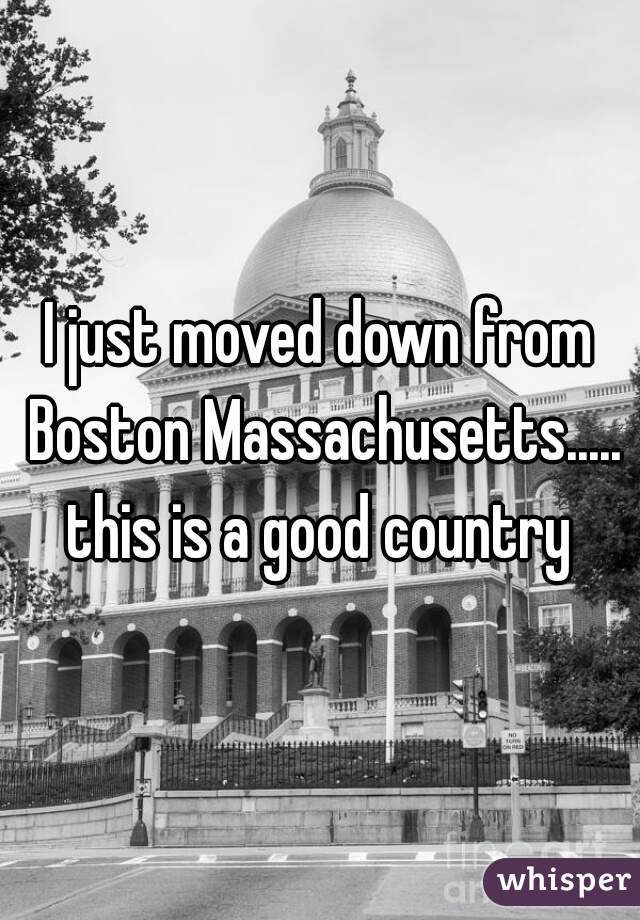 I just moved down from Boston Massachusetts..... this is a good country 