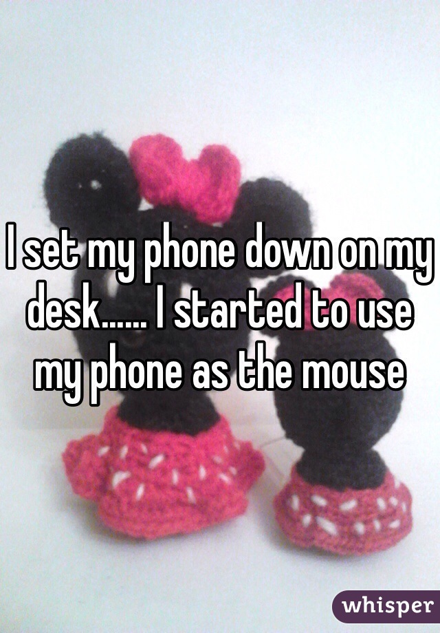 I set my phone down on my desk...... I started to use my phone as the mouse
