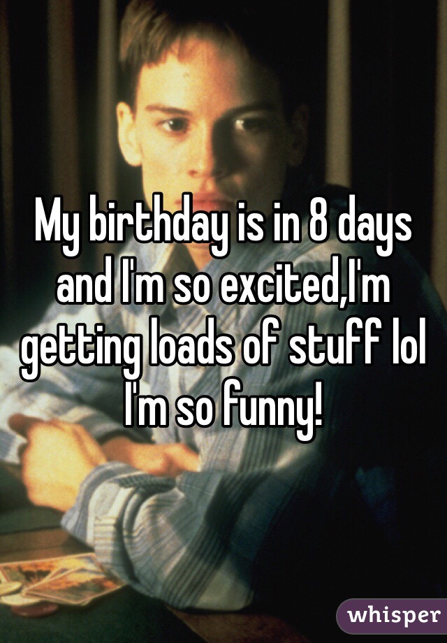 My birthday is in 8 days and I'm so excited,I'm getting loads of stuff lol I'm so funny!