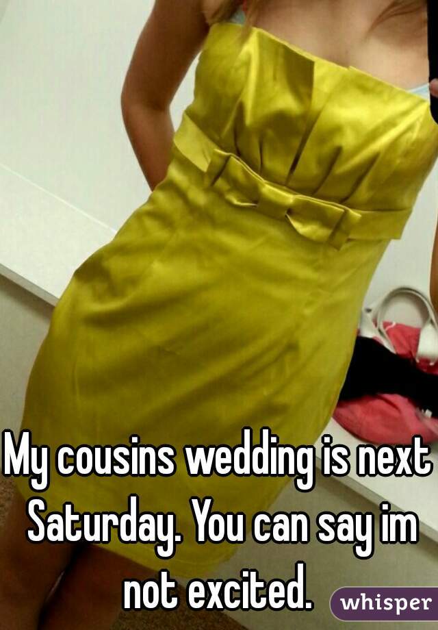 My cousins wedding is next Saturday. You can say im not excited. 